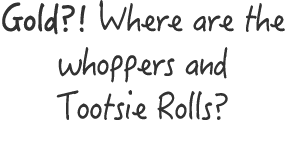 Gold   Where are the whoppers and Tootsie Rolls 