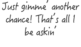 Just gimme  another chance  That s all I be askin 
